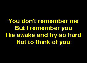 You don't remember me
But I remember you

I lie awake and try so hard
Not to think of you