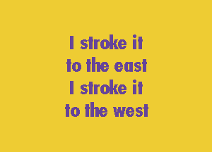 I shake ii
to Ihe eusI
I slroke ii
to the west
