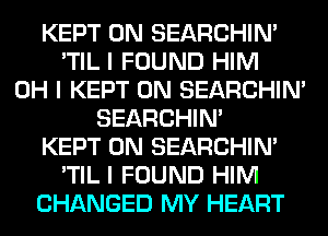 KEPT 0N SEARCHIN'
'TIL I FOUND HIM
OH I KEPT 0N SEARCHIN'
SEARCHIN'
KEPT 0N SEARCHIN'
'TIL I FOUND HIM
CHANGED MY HEART