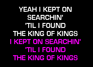 YEAH I KEPT 0N
SEARCHIN'

'TIL I FOUND
THE KING OF KINGS
I KEPT 0N SEARCHIN'
'TIL I FOUND
THE KING OF KINGS