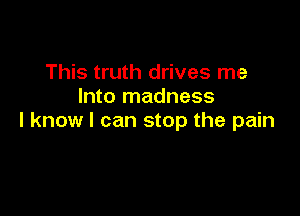 This truth drives me
Into madness

I know I can stop the pain