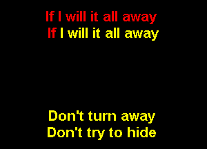 If I will it all away
lfl will it all away

Don't turn away
Don't try to hide