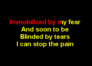 Immobilized by my fear
And soon to be

Blinded by tears
I can stop the pain