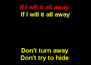 If I will it all away
lfl will it all away

Don't turn away
Don't try to hide