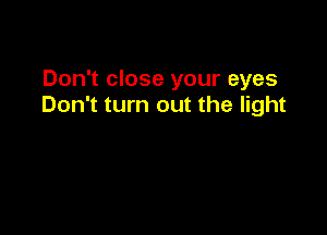 Don't close your eyes
Don't turn out the light