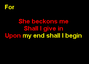 She beckons me
Shall I give in

Upon my end shall I begin