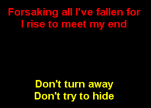 Forsaking all I've fallen for
l rise to meet my and

Don't turn away
Don't try to hide
