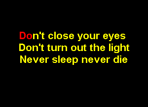 Don't close your eyes
Don't turn out the light

Never sleep never die