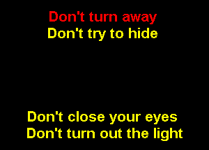 Don't turn away
Don't try to hide

Don't close your eyes
Don't turn out the light