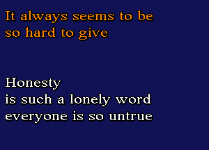 It always seems to be
so hard to give

Honesty
is such a lonely word
everyone is so untrue