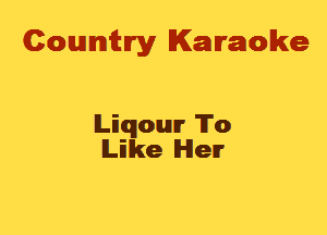 Cowmtlry Karaoke

lLiqouIr 'lTo
lLilke lHleIr