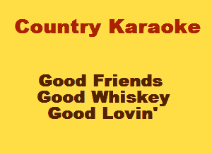 Cowmtlry Karaoke

Good Friends
Good Whiskey
Good lLovimI'