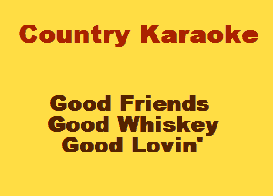 Cowmtlry Karaoke

Good Friends
Good Whiskey
Good lLovimI'