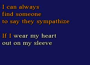 I can always
find someone
to say they sympathize

If I wear my heart
out on my sleeve