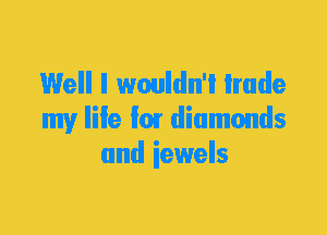 Well I wouldn'i lmde
my Iile I01 diamonds
and iewels