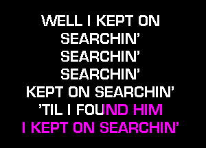 WELL I KEPT 0N
SEARCHIN'
SEARCHIN'
SEARCHIN'

KEPT 0N SEARCHIN'

'TIL I FOUND HIM

I KEPT 0N SEARCHIN'