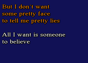 But I don't want
some pretty face
to tell me pretty lies

All I want is someone
to believe