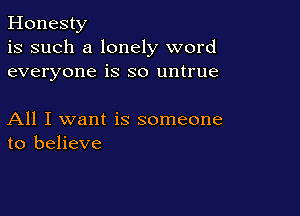 Honesty
is such a lonely word
everyone is so untrue

All I want is someone
to believe