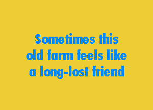Someiimes Ihis
old Iarm leels like
u Iong-Iosl friend
