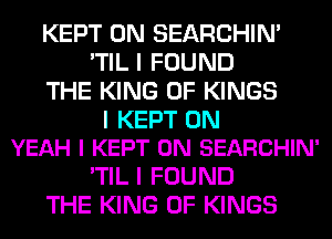 KEPT 0N SEARCHIN'
'TIL I FOUND
THE KING OF KINGS

I KEPT 0N
YEAH I KEPT 0N SEARCHIN'

'TIL I FOUND
THE KING OF KINGS
