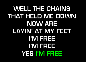 WELL THE CHAINS
THAT HELD ME DOWN
NOW ARE
LAYIN' AT MY FEET
I'M FREE
I'M FREE
YES I'M FREE