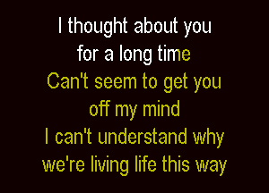 Ithoughtaboutyou
for a long time
Can't seem to get you

off my mind
I can't understand why
we're living life this way