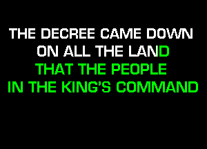 THE DECREE CAME DOWN
ON ALL THE LAND
THAT THE PEOPLE

IN THE KINGS COMMAND