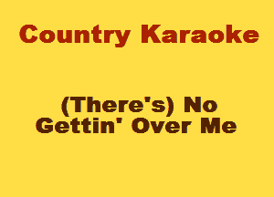 Cowmtlry Karaoke

(There's) No
Geititm' Over Me