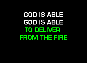 GOD IS ABLE
GOD IS ABLE
TO DELIVER

FROM THE FIRE