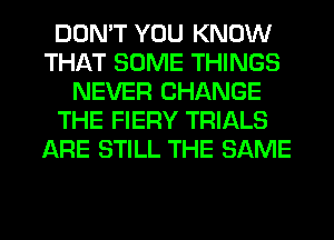 DON'T YOU KNOW
THAT SOME THINGS
NEVER CHANGE
THE FIERY TRIALS
ARE STILL THE SAME