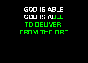 GOD IS ABLE
GOD IS ABLE
TO DELIVER

FROM THE FIRE