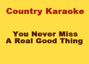 Cowmtlry Karaoke

You Never MESS
A Real! Good! 'lTlhIEmIg