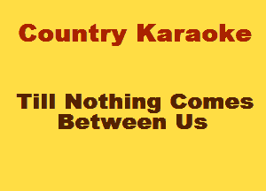 Cowmtlry Karaoke

'ITEIIII Notthmg Comes
Beitweelm Us
