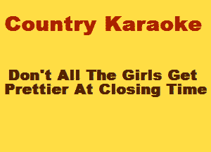 Gowmm'y Karaoke

Don't All The Girls Get
Prettier At Closing 'Ii'ime