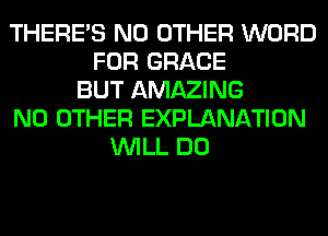 THERE'S NO OTHER WORD
FOR GRACE
BUT AMAZING
NO OTHER EXPLANATION
WILL DO