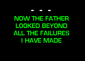 NOW THE FATHER

LOOKED BEYOND

ALL THE FAILURES
I HAVE MADE

g