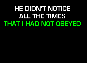 HE DIDN'T NOTICE
ALL THE TIMES
THAT I HAD NOT OBEYED