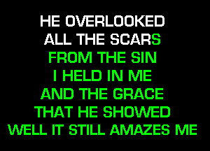 HE OVERLOOKED
ALL THE SEARS
FROM THE SIN
I HELD IN ME
AND THE GRACE

THAT HE SHOWED
WELL IT STILL AMAZES ME