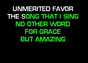 UNMERITED FAVOR
THE SONG THAT I SING
NO OTHER WORD
FOR GRACE
BUT AMAZING