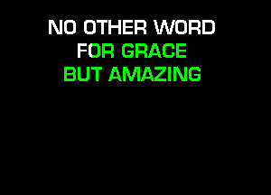 NO OTHER WORD
FOR GRACE
BUT AMAZING