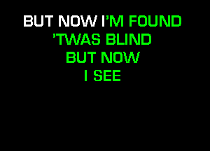 BUT NOW I'M FOUND
'TVVAS BLIND
BUT NOW

I SEE