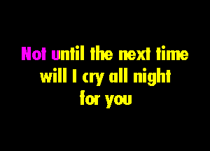 No! unlil lhe next time

will I cry all night
kn you