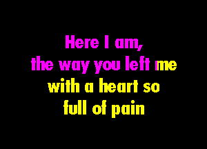 Here I am,
the way you lell me

with a heurl so
lull of pain