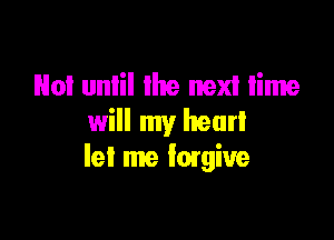No! unlil lhe next time

will my heart
let me forgive