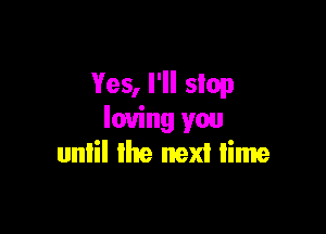 Yes, I'll stop

loving you
until the next lime