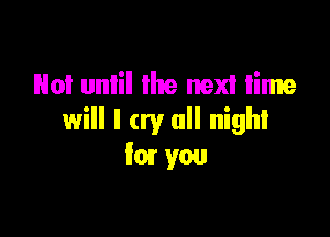 No! unlil lhe next time

will I cry all night
kn you