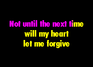 No! unlil lhe next time

will my heart
let me forgive