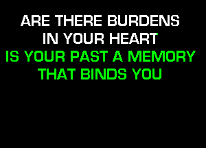 ARE THERE BURDENS
IN YOUR HEART
IS YOUR PAST A MEMORY
THAT BINDS YOU