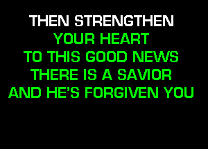 THEN STRENGTHEN
YOUR HEART
TO THIS GOOD NEWS
THERE IS A SAWOR
AND HE'S FORGIVEN YOU