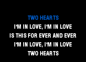 TWO HEARTS
I'M IN LOVE, I'M IN LOVE
IS THIS FOR EVER AND EVER
I'M IN LOVE, I'M IN LOVE
TWO HEARTS